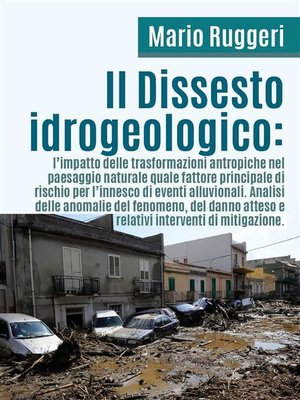 cover image of Il Dissesto Idrogeologico--l'impatto delle trasformazioni antropiche nel paesaggio naturale quale fattore principale di rischio per l'innesco di eventi alluvionali